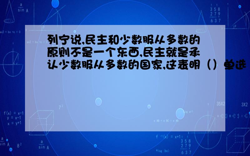 列宁说,民主和少数服从多数的原则不是一个东西,民主就是承认少数服从多数的国家,这表明（）单选