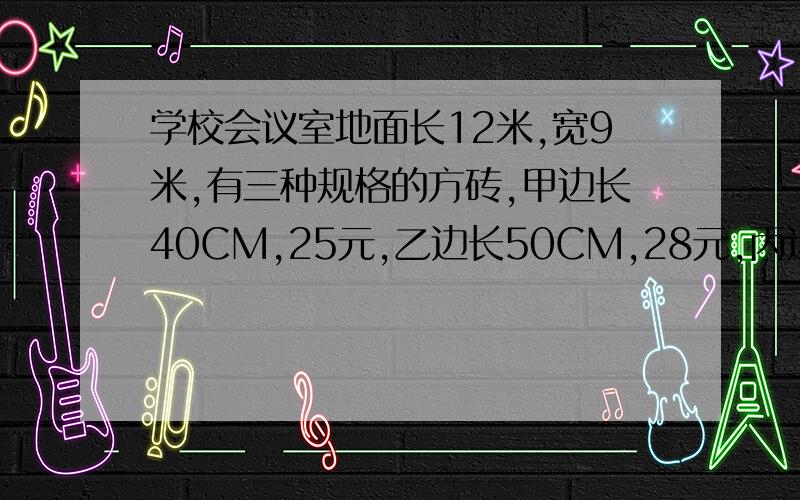 学校会议室地面长12米,宽9米,有三种规格的方砖,甲边长40CM,25元,乙边长50CM,28元,丙边长60CM,32元