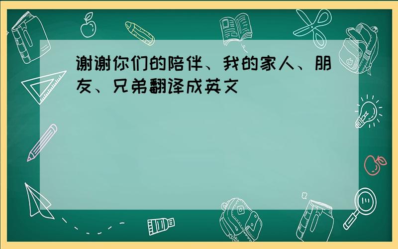 谢谢你们的陪伴、我的家人、朋友、兄弟翻译成英文