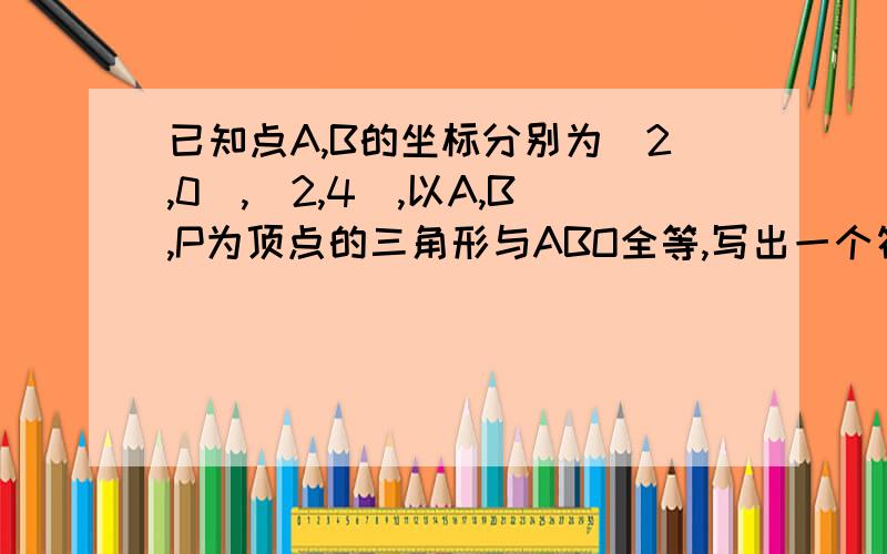 已知点A,B的坐标分别为（2,0）,（2,4）,以A,B,P为顶点的三角形与ABO全等,写出一个符合条件的P的坐标?