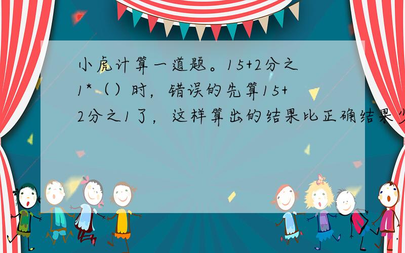 小虎计算一道题。15+2分之1*（）时，错误的先算15+2分之1了，这样算出的结果比正确结果少3。（）中的数是多少