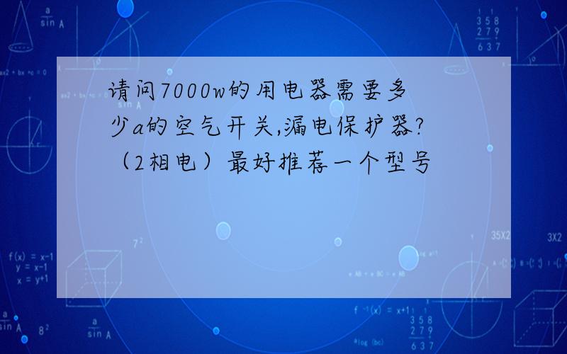 请问7000w的用电器需要多少a的空气开关,漏电保护器?（2相电）最好推荐一个型号