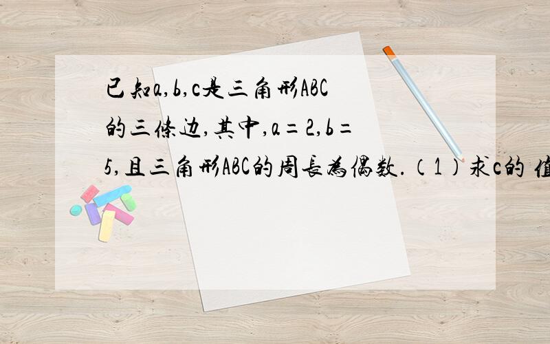 已知a,b,c是三角形ABC的三条边,其中,a=2,b=5,且三角形ABC的周长为偶数.（1）求c的 值