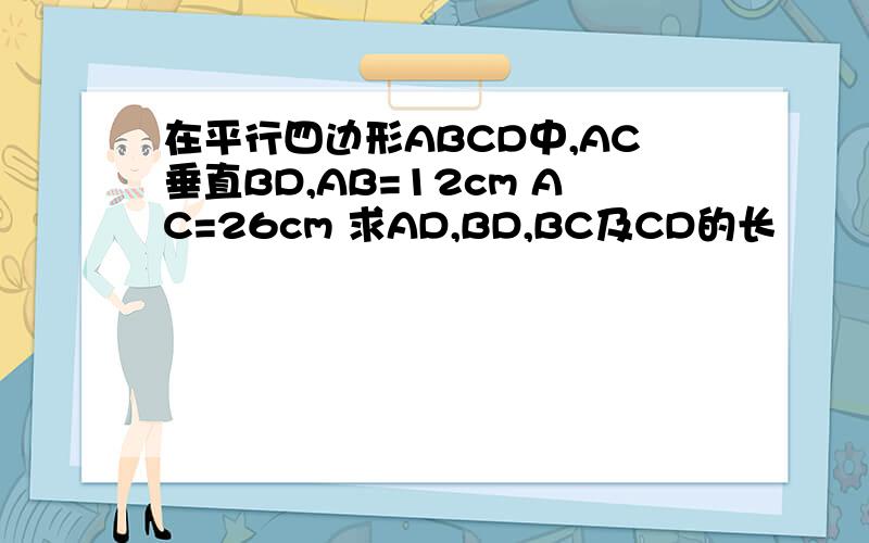 在平行四边形ABCD中,AC垂直BD,AB=12cm AC=26cm 求AD,BD,BC及CD的长