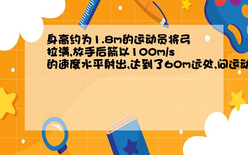 身高约为1.8m的运动员将弓拉满,放手后箭以100m/s的速度水平射出,达到了60m远处,问运动员将弓拉满的过程中,做了