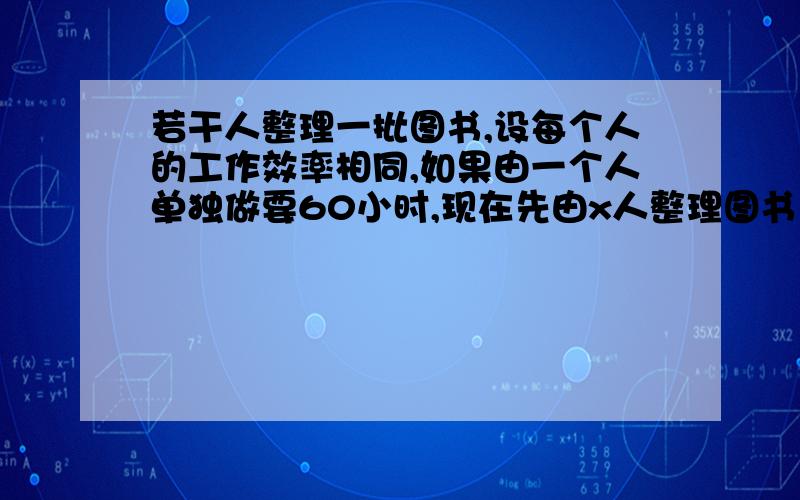 若干人整理一批图书,设每个人的工作效率相同,如果由一个人单独做要60小时,现在先由x人整理图书1小时,