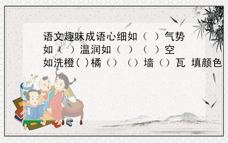 语文趣味成语心细如（ ）气势如（ ）温润如（ ）（ ）空如洗橙( )橘（）（）墙（）瓦 填颜色