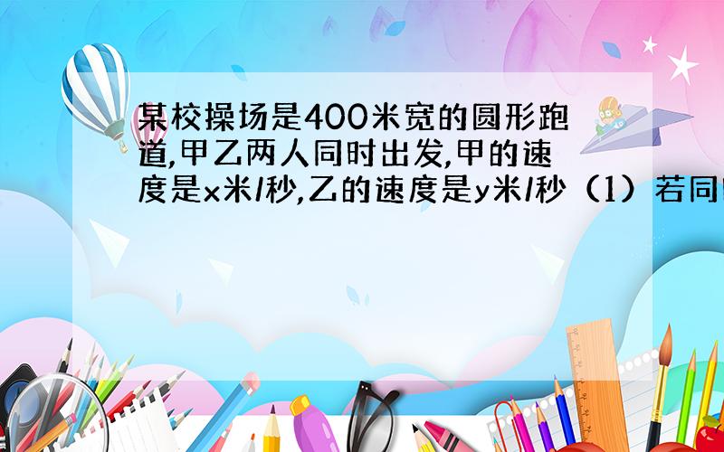 某校操场是400米宽的圆形跑道,甲乙两人同时出发,甲的速度是x米/秒,乙的速度是y米/秒（1）若同时出发经过_____秒