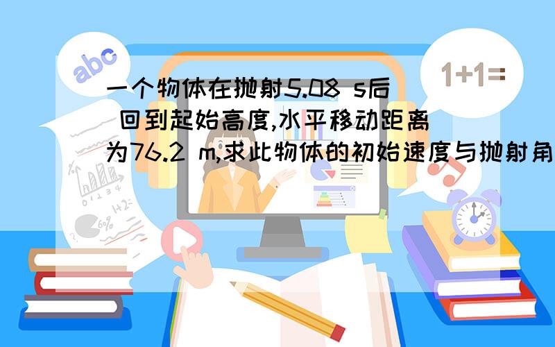 一个物体在抛射5.08 s后 回到起始高度,水平移动距离为76.2 m,求此物体的初始速度与抛射角度