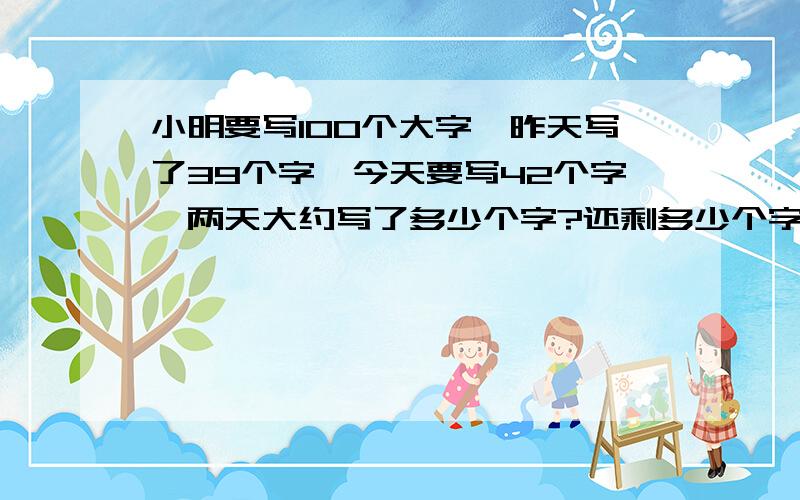 小明要写100个大字,昨天写了39个字,今天要写42个字,两天大约写了多少个字?还剩多少个字没有写?