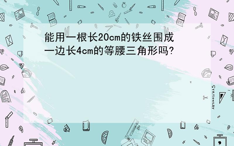 能用一根长20cm的铁丝围成一边长4cm的等腰三角形吗?