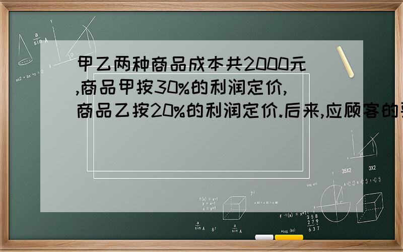 甲乙两种商品成本共2000元,商品甲按30%的利润定价,商品乙按20%的利润定价.后来,应顾客的要求,两种商品都安定价打