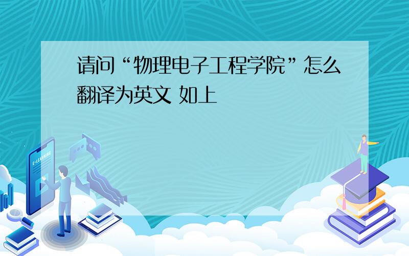 请问“物理电子工程学院”怎么翻译为英文 如上