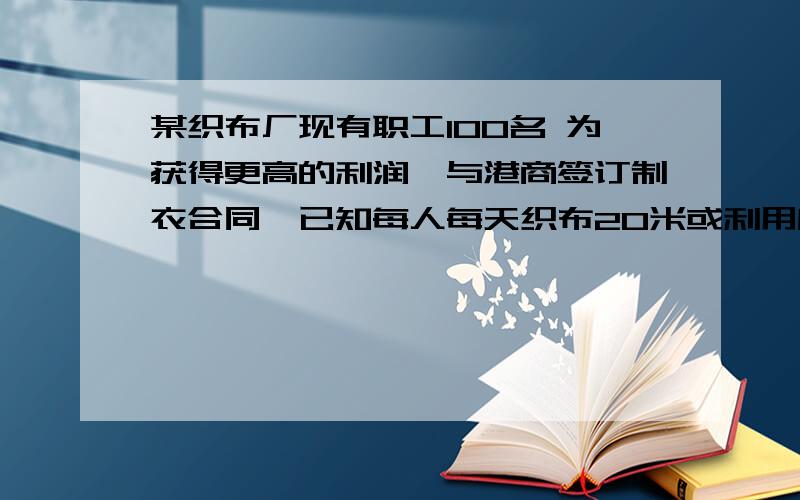 某织布厂现有职工100名 为获得更高的利润,与港商签订制衣合同,已知每人每天织布20米或利用所织的布制衣5件,制衣一件需