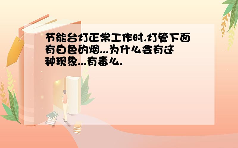 节能台灯正常工作时.灯管下面有白色的烟...为什么会有这种现象...有毒么.