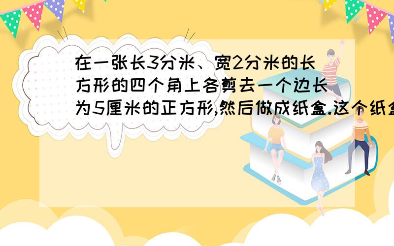 在一张长3分米、宽2分米的长方形的四个角上各剪去一个边长为5厘米的正方形,然后做成纸盒.这个纸盒的体积是多少立方厘米?