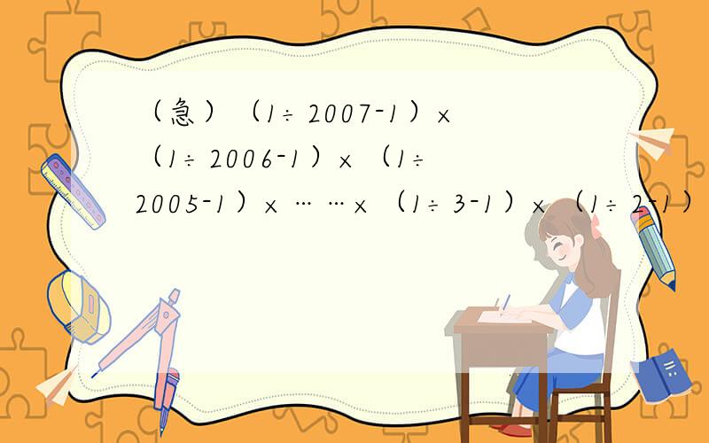 （急）（1÷2007-1）×（1÷2006-1）×（1÷2005-1）×……×（1÷3-1）×（1÷2-1）=?