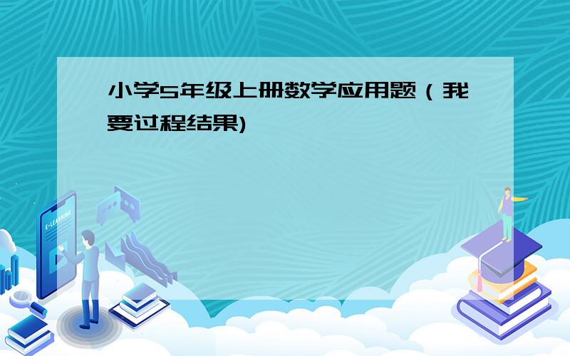 小学5年级上册数学应用题（我要过程结果)