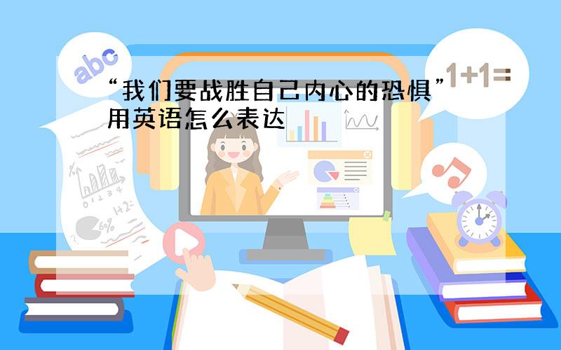 “我们要战胜自己内心的恐惧”用英语怎么表达