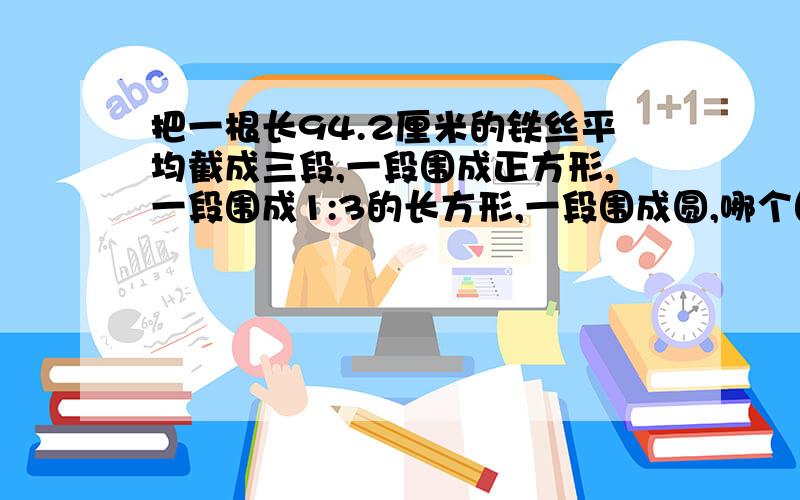 把一根长94.2厘米的铁丝平均截成三段,一段围成正方形,一段围成1:3的长方形,一段围成圆,哪个图形面积大