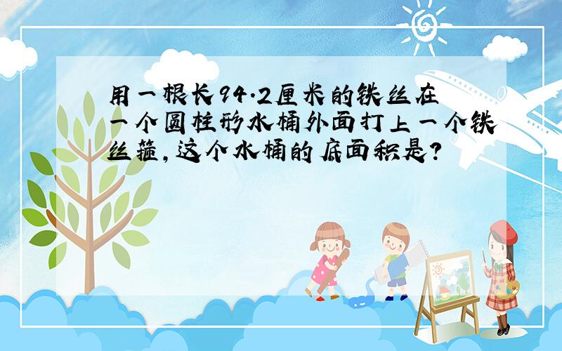 用一根长94.2厘米的铁丝在一个圆柱形水桶外面打上一个铁丝箍,这个水桶的底面积是?