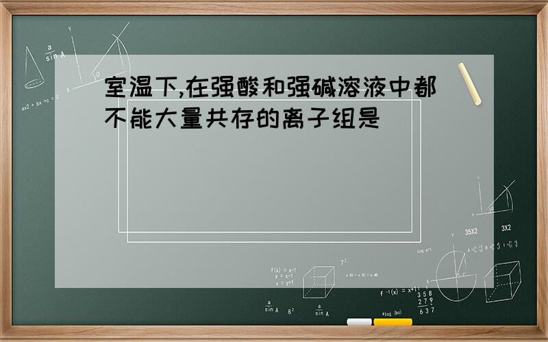 室温下,在强酸和强碱溶液中都不能大量共存的离子组是