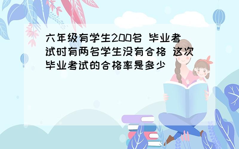 六年级有学生200名 毕业考试时有两名学生没有合格 这次毕业考试的合格率是多少