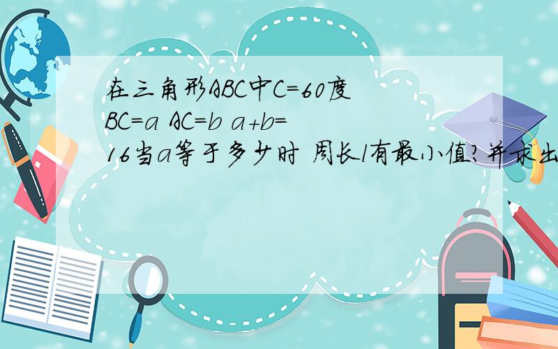 在三角形ABC中C=60度 BC=a AC=b a+b=16当a等于多少时 周长l有最小值?并求出最小值