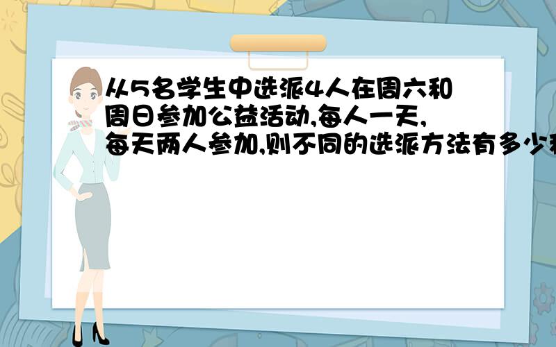 从5名学生中选派4人在周六和周日参加公益活动,每人一天,每天两人参加,则不同的选派方法有多少种?