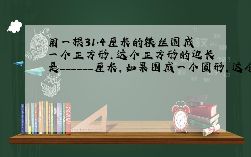 用一根31.4厘米的铁丝围成一个正方形，这个正方形的边长是______厘米，如果围成一个圆形，这个圆的直径是______