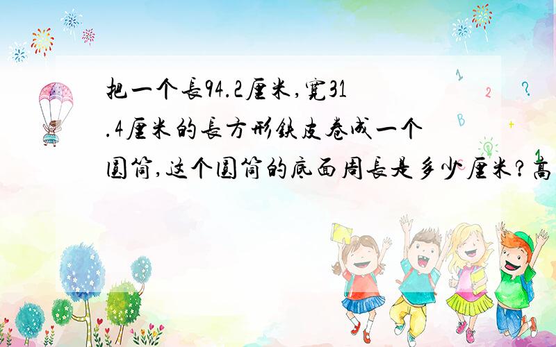 把一个长94.2厘米,宽31.4厘米的长方形铁皮卷成一个圆筒,这个圆筒的底面周长是多少厘米?高是多少厘米?