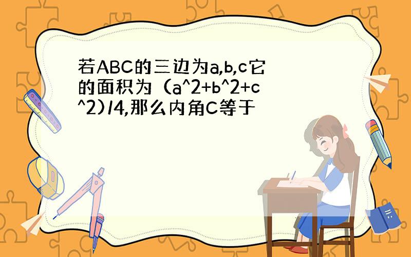 若ABC的三边为a,b,c它的面积为（a^2+b^2+c^2)/4,那么内角C等于