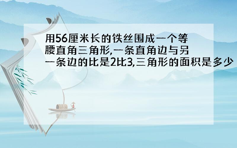 用56厘米长的铁丝围成一个等腰直角三角形,一条直角边与另一条边的比是2比3,三角形的面积是多少