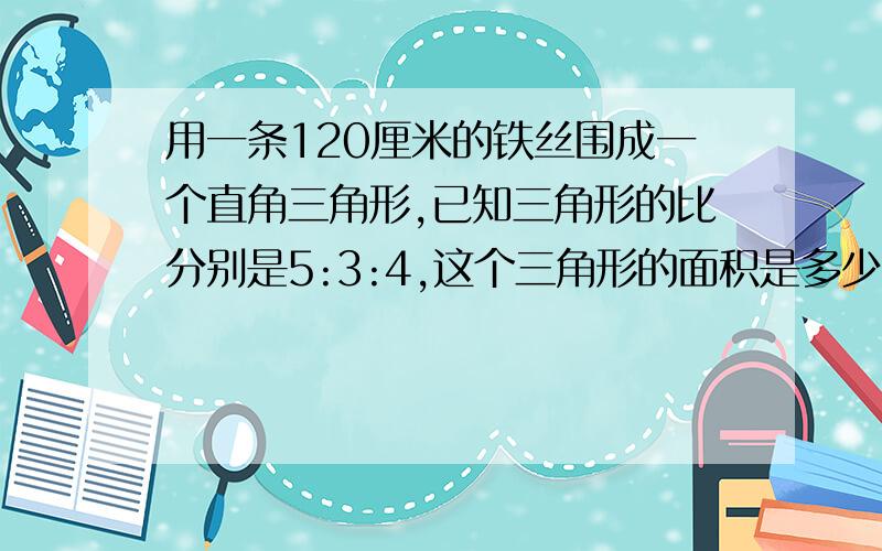 用一条120厘米的铁丝围成一个直角三角形,已知三角形的比分别是5:3:4,这个三角形的面积是多少