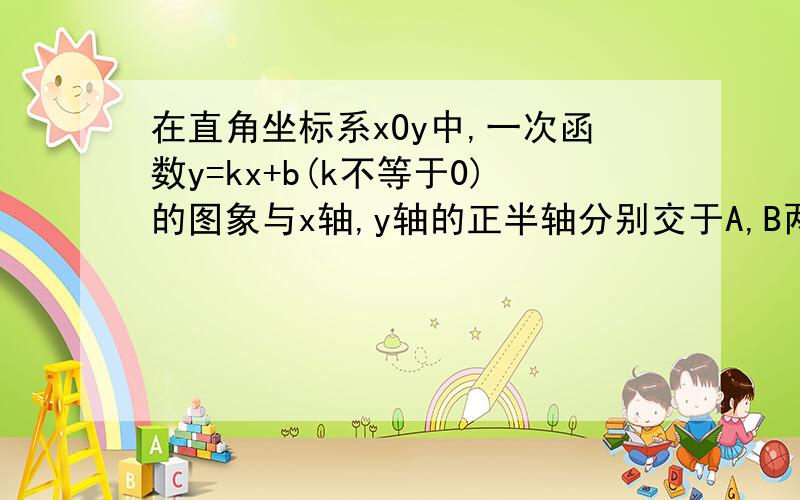 在直角坐标系xOy中,一次函数y=kx+b(k不等于0)的图象与x轴,y轴的正半轴分别交于A,B两点