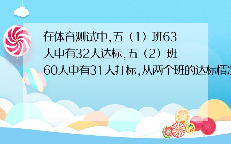 在体育测试中,五（1）班63人中有32人达标,五（2）班60人中有31人打标,从两个班的达标情况来看,哪个班级更好一些?