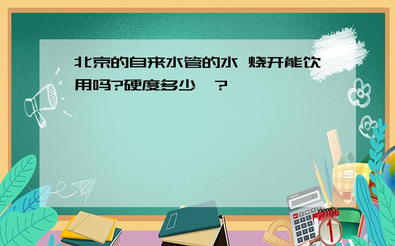 北京的自来水管的水 烧开能饮用吗?硬度多少》?