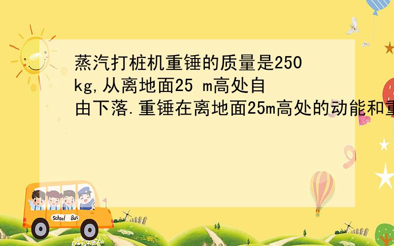 蒸汽打桩机重锤的质量是250kg,从离地面25 m高处自由下落.重锤在离地面25m高处的动能和重力势能