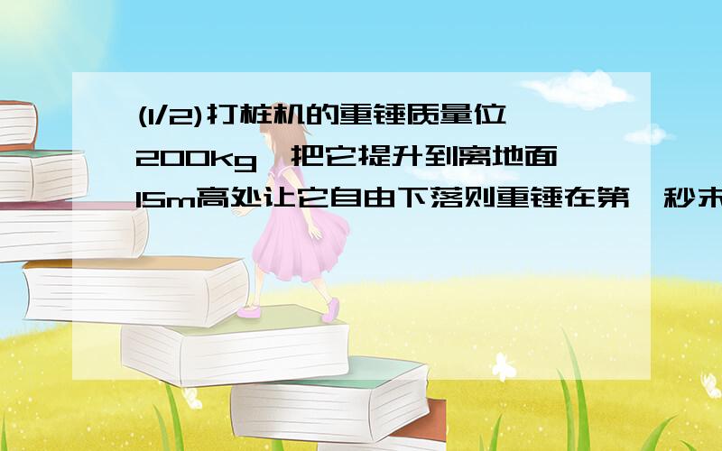 (1/2)打桩机的重锤质量位200kg,把它提升到离地面15m高处让它自由下落则重锤在第一秒末重力的功率为多...