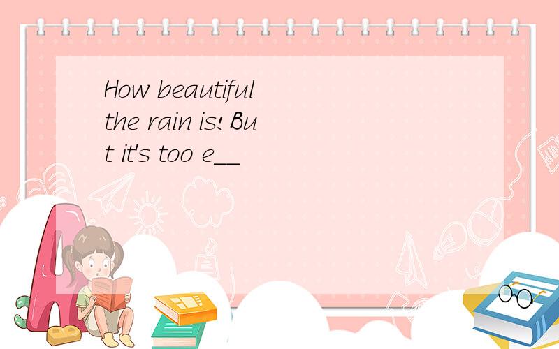 How beautiful the rain is!But it's too e__