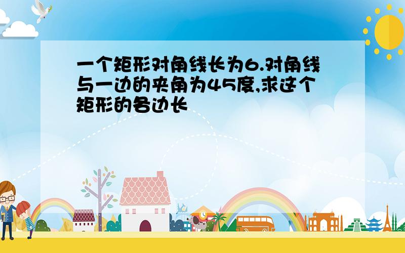 一个矩形对角线长为6.对角线与一边的夹角为45度,求这个矩形的各边长