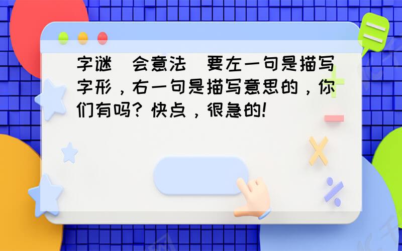 字谜（会意法）要左一句是描写字形，右一句是描写意思的，你们有吗？快点，很急的！