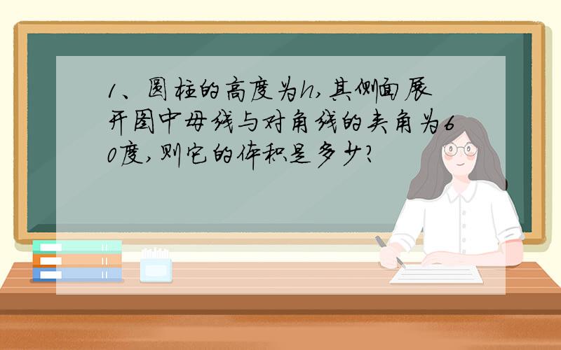 1、圆柱的高度为h,其侧面展开图中母线与对角线的夹角为60度,则它的体积是多少?