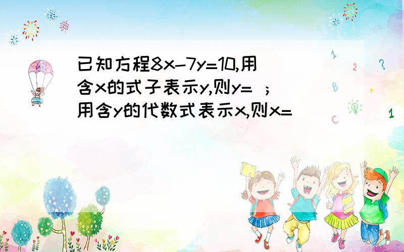 已知方程8x-7y=10,用含x的式子表示y,则y= ；用含y的代数式表示x,则x=