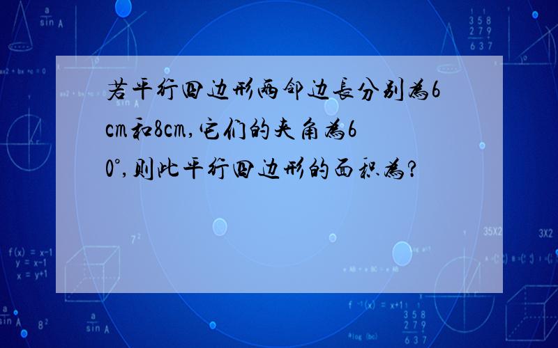 若平行四边形两邻边长分别为6cm和8cm,它们的夹角为60°,则此平行四边形的面积为?