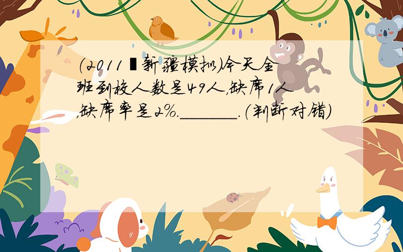 （2011•新疆模拟）今天全班到校人数是49人，缺席1人，缺席率是2%．______．（判断对错）