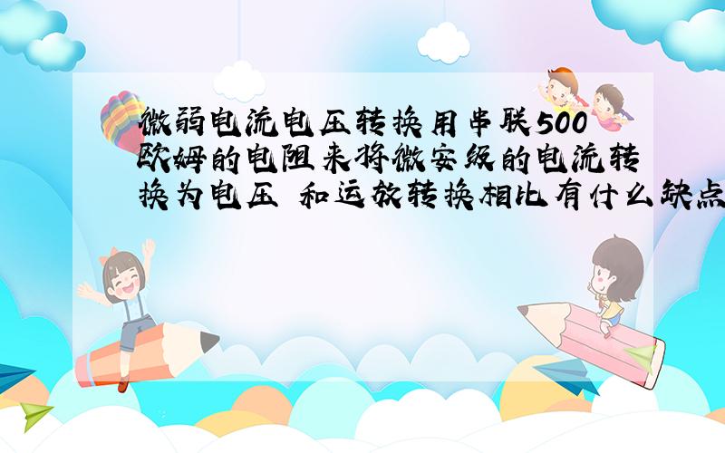 微弱电流电压转换用串联500欧姆的电阻来将微安级的电流转换为电压 和运放转换相比有什么缺点啊...（被转化的电流信号是大