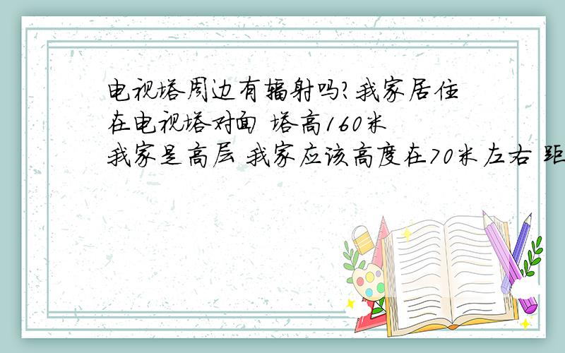 电视塔周边有辐射吗?我家居住在电视塔对面 塔高160米 我家是高层 我家应该高度在70米左右 距离