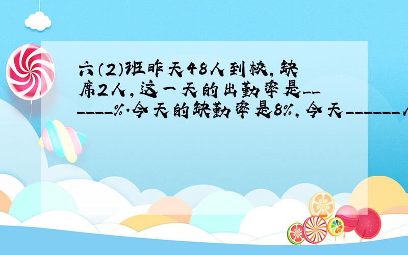 六（2）班昨天48人到校，缺席2人，这一天的出勤率是______%．今天的缺勤率是8%，今天______人到校．