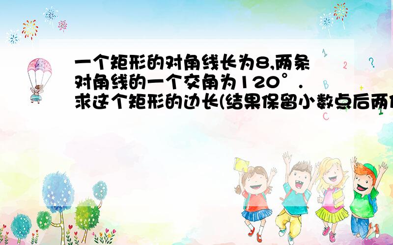 一个矩形的对角线长为8,两条对角线的一个交角为120°.求这个矩形的边长(结果保留小数点后两位)